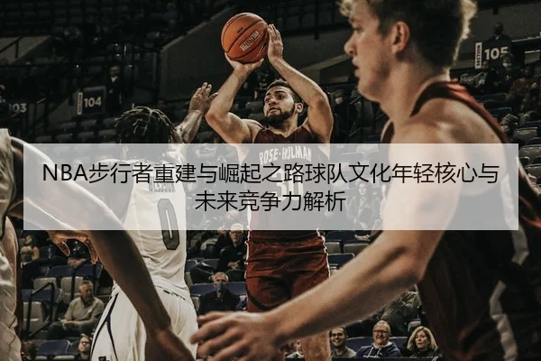 NBA步行者重建与崛起之路球队文化年轻核心与未来竞争力解析