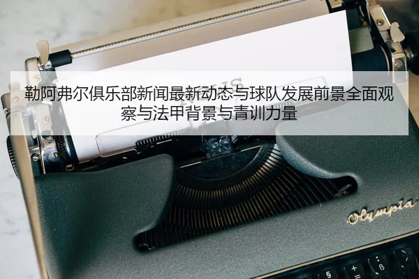 lei-a-fu-er-ju-le-bu-xin-wen-zui-xin-dong-tai-yu-qiu-dui-fa-zhan-qian-jing-quan-mian-guan-cha-yu-fa-jia-bei-jing-yu-2-853.jpg