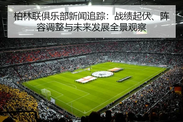 柏林联俱乐部新闻追踪：战绩起伏、阵容调整与未来发展全景观察