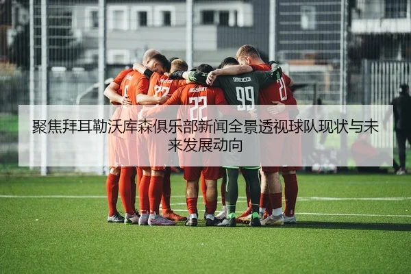聚焦拜耳勒沃库森俱乐部新闻全景透视球队现状与未来发展动向