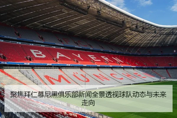 聚焦拜仁慕尼黑俱乐部新闻全景透视球队动态与未来走向