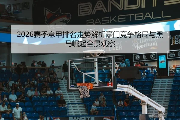 2026赛季意甲排名走势解析豪门竞争格局与黑马崛起全景观察