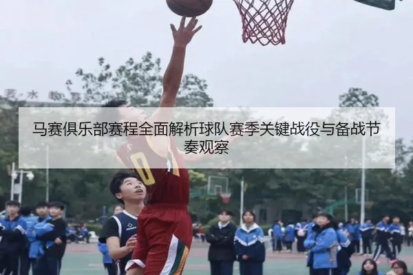 马赛俱乐部赛程全面解析球队赛季关键战役与备战节奏观察