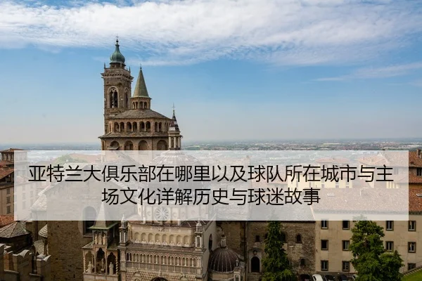 亚特兰大俱乐部在哪里以及球队所在城市与主场文化详解历史与球迷故事
