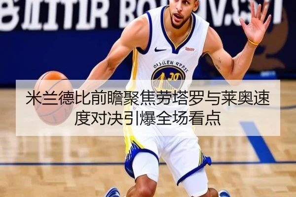 米兰德比前瞻聚焦劳塔罗与莱奥速度对决引爆全场看点