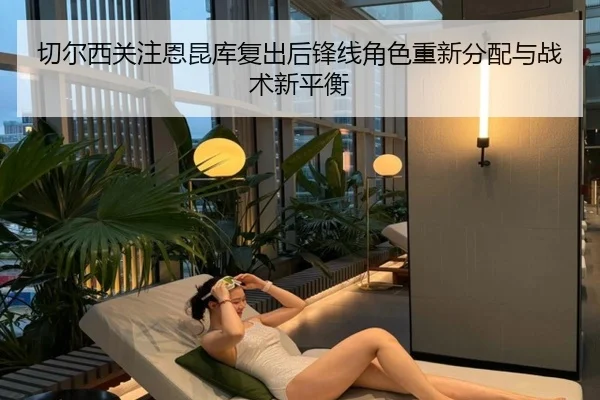 切尔西关注恩昆库复出后锋线角色重新分配与战术新平衡